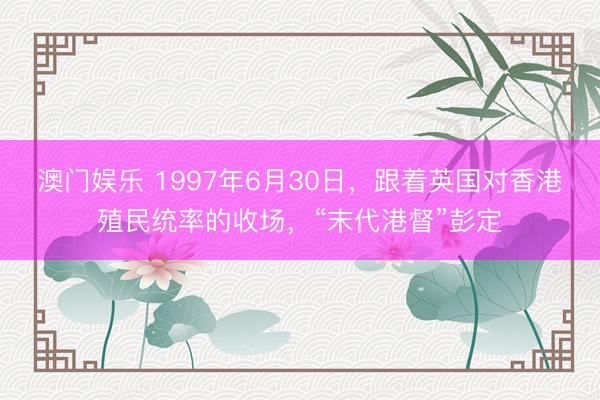澳门娱乐 1997年6月30日，跟着英国对香港殖民统率的收场，“末代港督”彭定