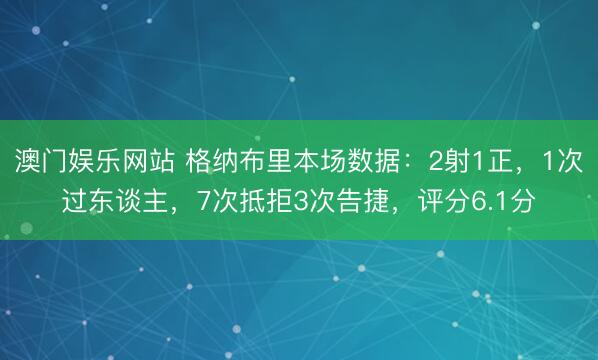 澳门娱乐网站 格纳布里本场数据：2射1正，1次过东谈主，7次抵拒3次告捷，<a href=