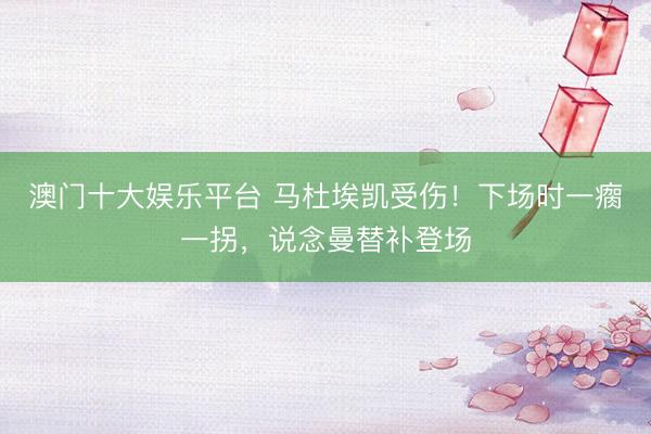 澳门十大娱乐平台 马杜埃凯受伤！下场时一瘸一拐，说念曼替补登场