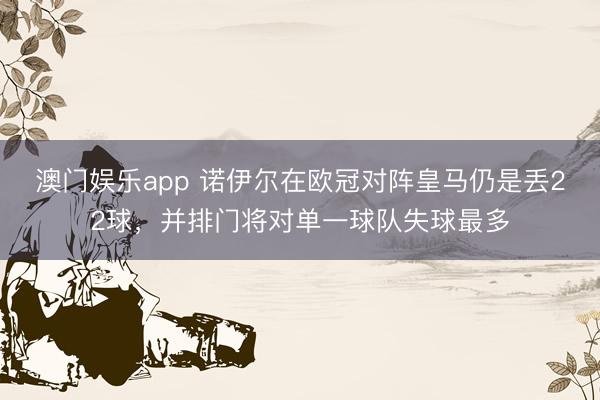 澳门娱乐app 诺伊尔在欧冠对阵皇马仍是丢22球,并排门将对单一球队失球最多