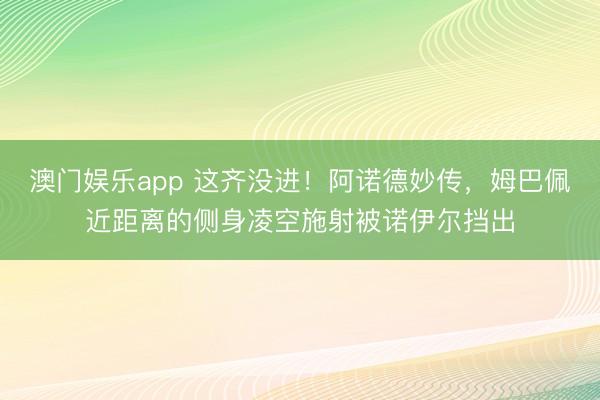 澳门娱乐app 这齐没进！阿诺德妙传，姆巴佩近距离的侧身凌空施射被诺伊尔挡出