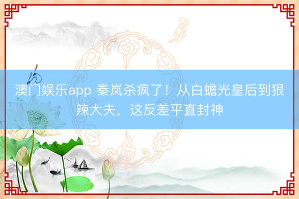 澳门娱乐app 秦岚杀疯了!从白蟾光皇后到狠辣大夫,这反差平直封神