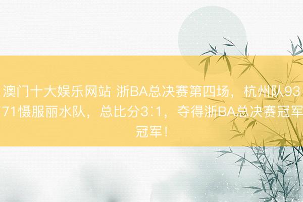 澳门十大娱乐网站 浙BA总决赛第四场，杭州队93∶71慑服丽水队，总比分3∶1，<a href=