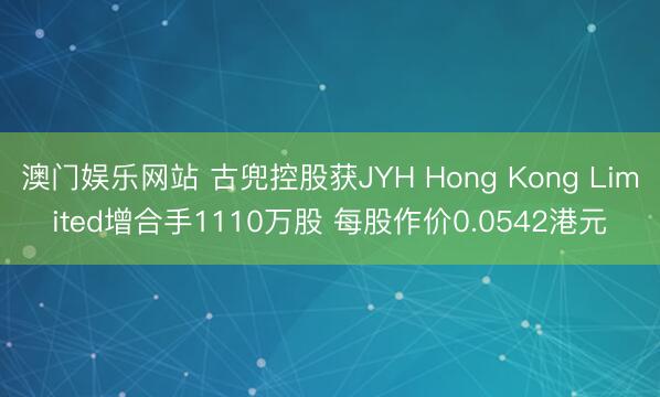 澳门娱乐网站 古兜控股获JYH Hong Kong Limited增合手1110万股 每股作价0.0542港元