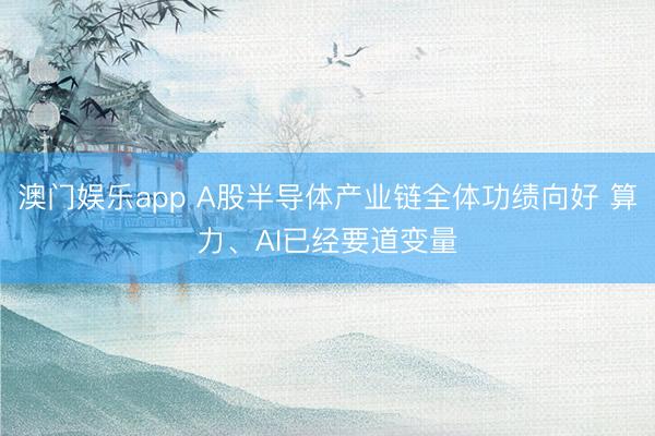澳门娱乐app A股半导体产业链全体功绩向好 算力、AI已经要道变量