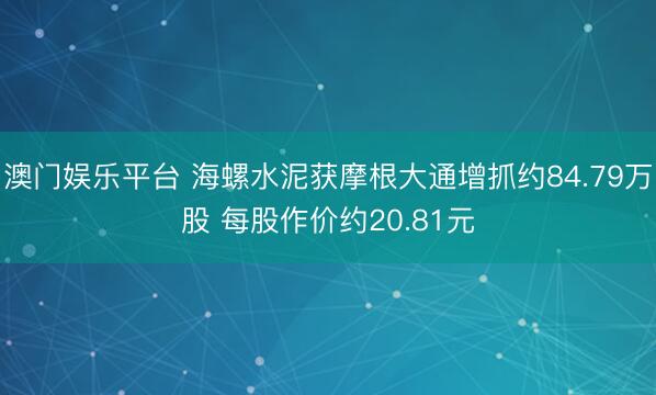 澳门娱乐平台 海螺水泥获摩根大通增抓约84.79万股 每股作价约20.81元