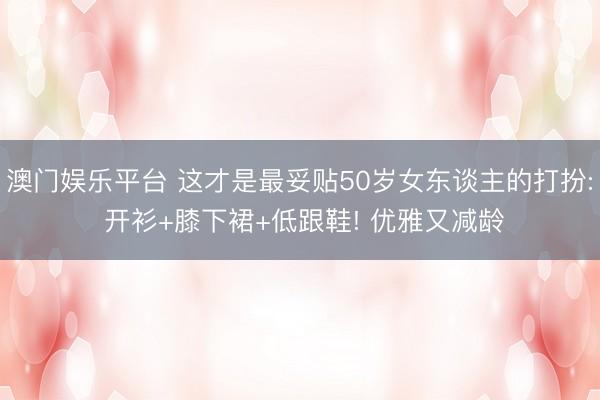 澳门娱乐平台 这才是最妥贴50岁女东谈主的打扮: 开衫+膝下裙+低跟鞋! 优雅又减龄