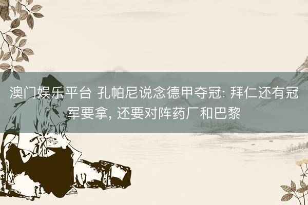 澳门娱乐平台 孔帕尼说念德甲夺冠: 拜仁还有冠军要拿， 还要对阵药厂和巴黎