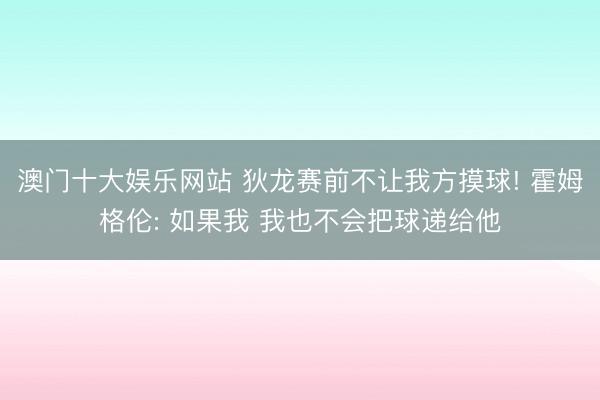 澳门十大娱乐网站 狄龙赛前不让我方摸球! 霍姆格伦: 如果我 我也不会把球递给他