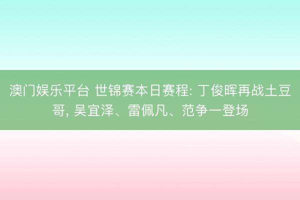 澳门娱乐平台 世锦赛本日赛程: 丁俊晖再战土豆哥， 吴宜泽、雷佩凡、范争一登场