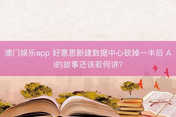 澳门娱乐app 好意思新建数据中心砍掉一半后 AI的故事还该若何讲?