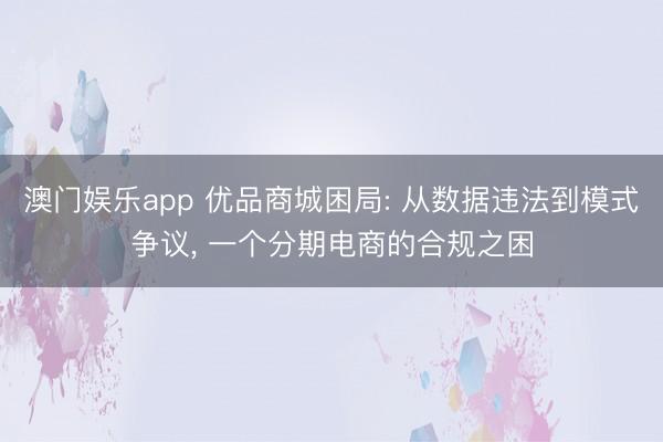 澳门娱乐app 优品商城困局: 从数据违法到模式争议， 一个分期电商的合规之困