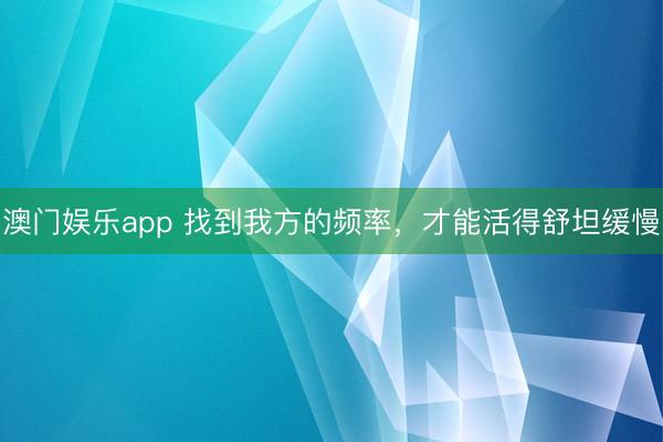 澳门娱乐app 找到我方的频率，才能活得舒坦缓慢