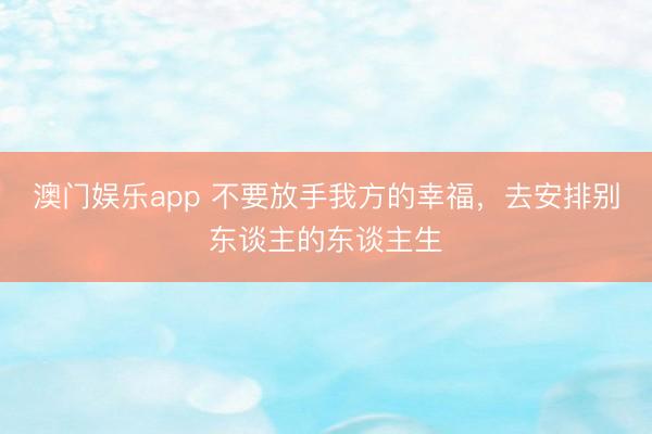 澳门娱乐app 不要放手我方的幸福，去安排别东谈主的东谈主生
