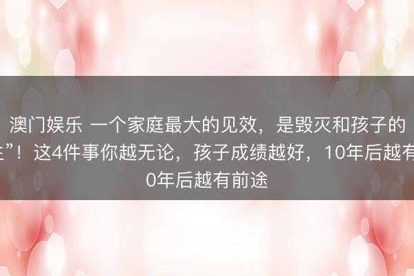 澳门娱乐 一个家庭最大的见效，是毁灭和孩子的“共生”！这4件事你越无论，孩子成绩越好，10年后越有前途