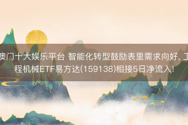 澳门十大娱乐平台 智能化转型鼓励表里需求向好， 工程机械ETF易方达(159138)相接5日净流入!