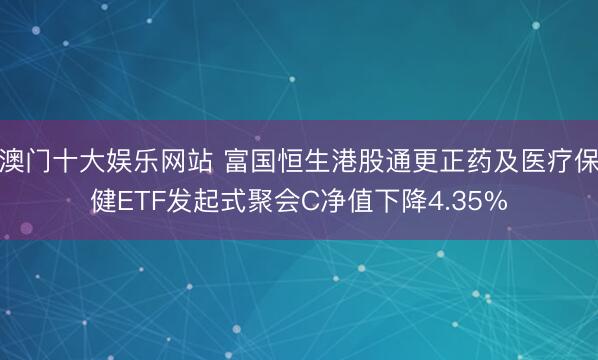 澳门十大娱乐网站 富国恒生港股通更正药及医疗保健ETF发起式聚会C净值下降4.35%