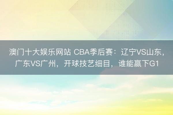 澳门十大娱乐网站 CBA季后赛：辽宁VS山东，广东VS广州，开球技艺细目，谁能赢下G1