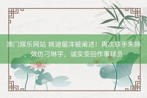 澳门娱乐网站 姚迪留洋被阐述！再次联手朱婷，效仿刁琳宇，诚实变回作事球员