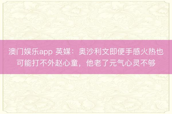 澳门娱乐app 英媒：奥沙利文即便手感火热也可能打不外赵心童，他老了元气心灵不够