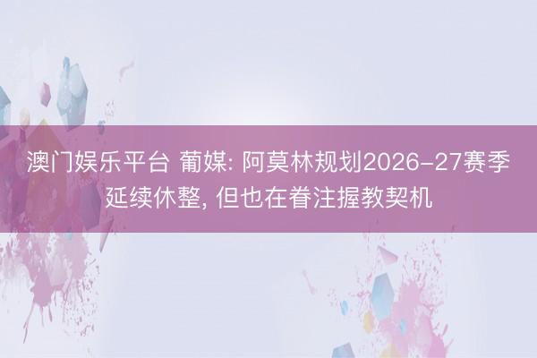 澳门娱乐平台 葡媒: 阿莫林规划2026-27赛季延续休整， 但也在眷注握教契机