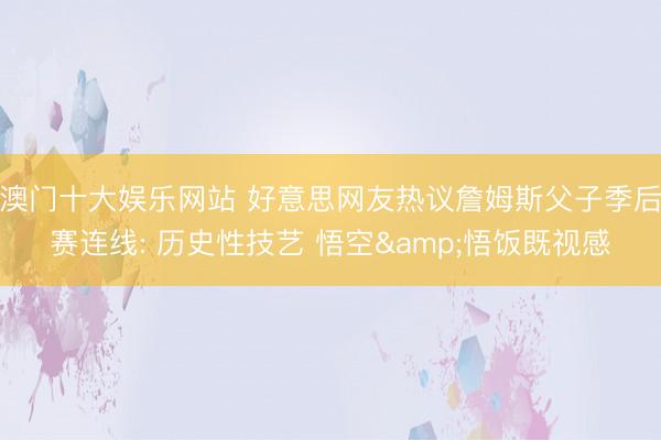 澳门十大娱乐网站 好意思网友热议詹姆斯父子季后赛连线: 历史性技艺 悟空&悟饭既视感