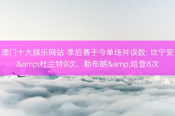 澳门十大娱乐网站 季后赛于今单场舛误数: 坎宁安&杜兰特9次、勒布朗&哈登8次