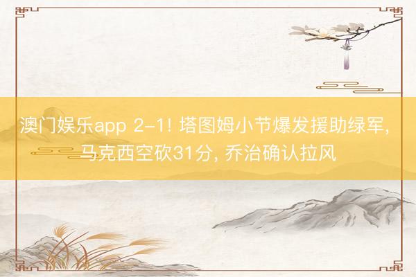 澳门娱乐app 2-1! 塔图姆小节爆发援助绿军， 马克西空砍31分， 乔治确认拉风