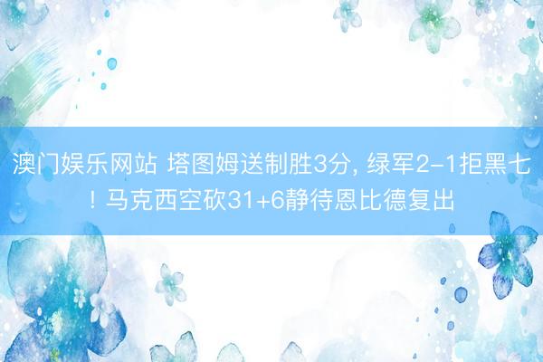 澳门娱乐网站 塔图姆送制胜3分， 绿军2-1拒黑七! 马克西空砍31+6静待恩比德复出