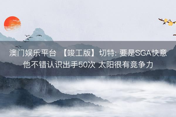 澳门娱乐平台 【竣工版】切特: 要是SGA快意他不错认识出手50次 太阳很有竞争力