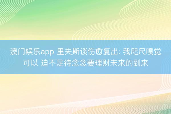 澳门娱乐app 里夫斯谈伤愈复出: 我咫尺嗅觉可以 迫不足待念念要理财未来的到来