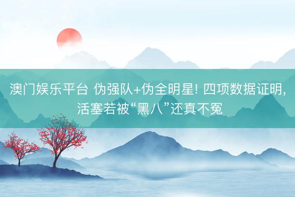 澳门娱乐平台 伪强队+伪全明星! 四项数据证明， 活塞若被“黑八”还真不冤