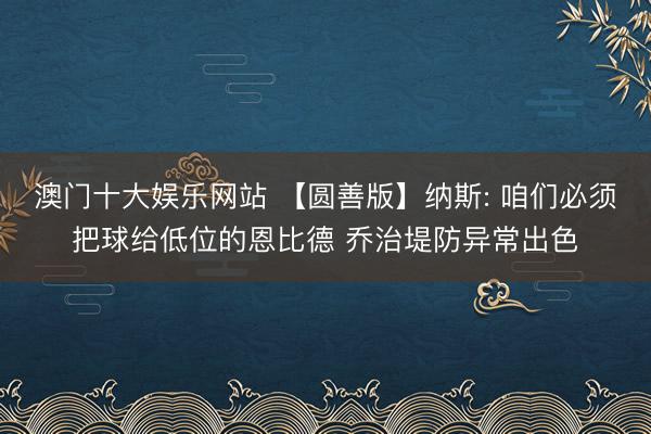 澳门十大娱乐网站 【圆善版】纳斯: 咱们必须把球给低位的恩比德 乔治堤防异常出色