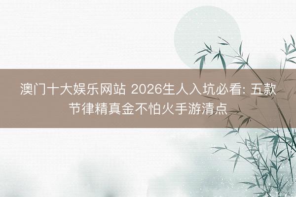 澳门十大娱乐网站 2026生人入坑必看: 五款节律精真金不怕火手游清点