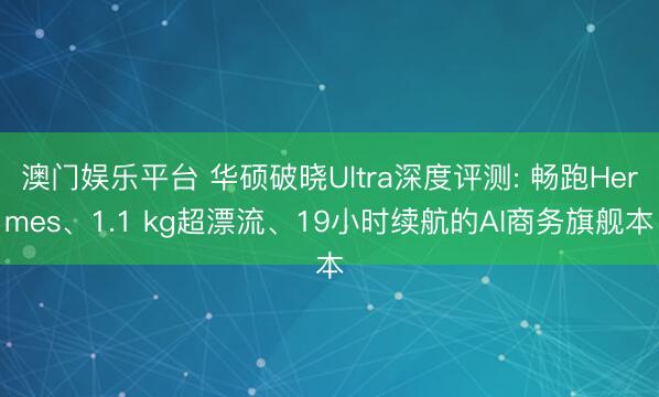 澳门娱乐平台 华硕破晓Ultra深度评测: 畅跑Hermes、1.1 kg超漂流、19小时续航的AI商务旗舰本