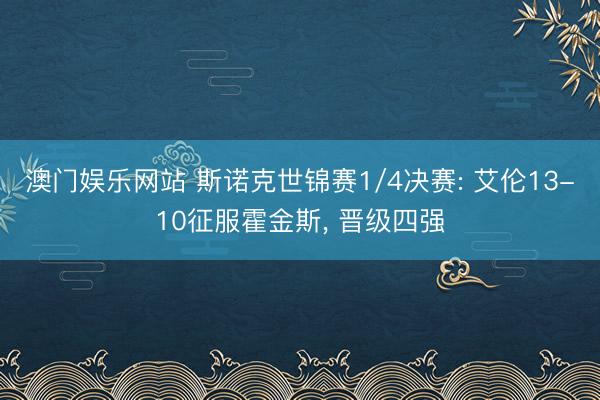 澳门娱乐网站 斯诺克世锦赛1/4决赛: 艾伦13-10征服霍金斯， 晋级四强