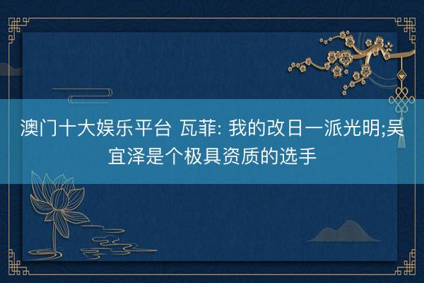 澳门十大娱乐平台 瓦菲: 我的改日一派光明;吴宜泽是个极具资质的选手