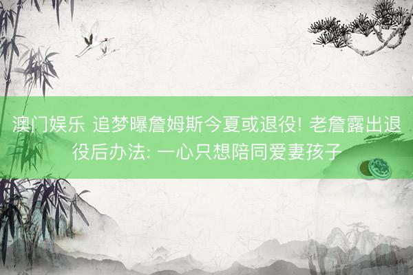 澳门娱乐 追梦曝詹姆斯今夏或退役! 老詹露出退役后办法: 一心只想陪同爱妻孩子
