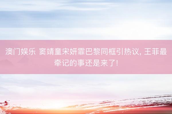 澳门娱乐 窦靖童宋妍霏巴黎同框引热议， 王菲最牵记的事还是来了!