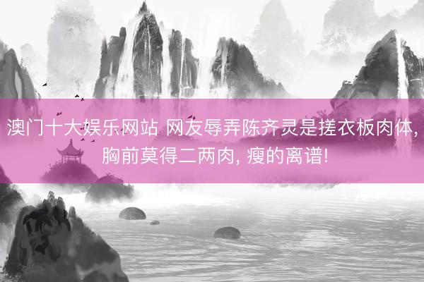 澳门十大娱乐网站 网友辱弄陈齐灵是搓衣板肉体， 胸前莫得二两肉， 瘦的离谱!