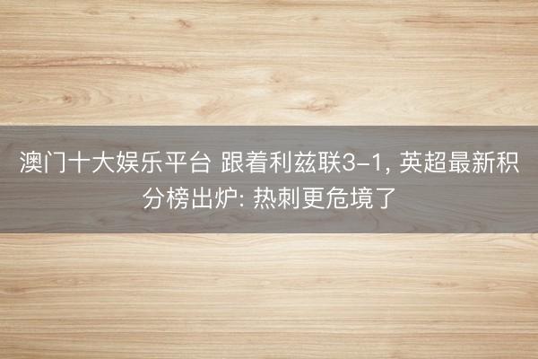 澳门十大娱乐平台 跟着利兹联3-1， 英超最新积分榜出炉: 热刺更危境了