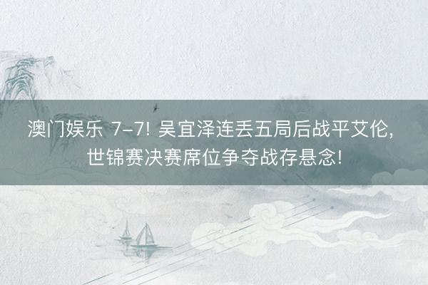 澳门娱乐 7-7! 吴宜泽连丢五局后战平艾伦， 世锦赛决赛席位争夺战存悬念!