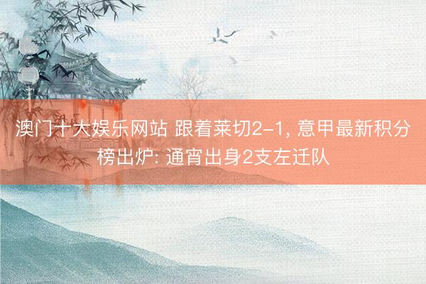 澳门十大娱乐网站 跟着莱切2-1， 意甲最新积分榜出炉: 通宵出身2支左迁队