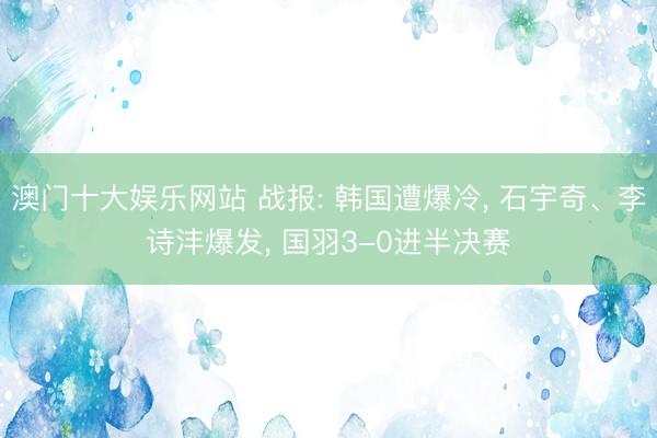 澳门十大娱乐网站 战报: 韩国遭爆冷， 石宇奇、李诗沣爆发， 国羽3-0进半决赛