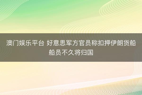 澳门娱乐平台 好意思军方官员称扣押伊朗货船船员不久将归国