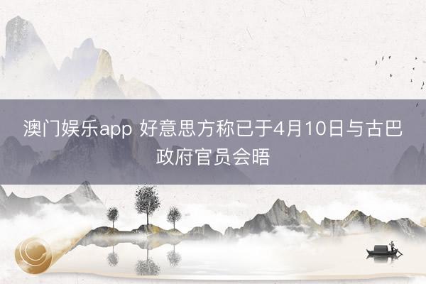 澳门娱乐app 好意思方称已于4月10日与古巴政府官员会晤