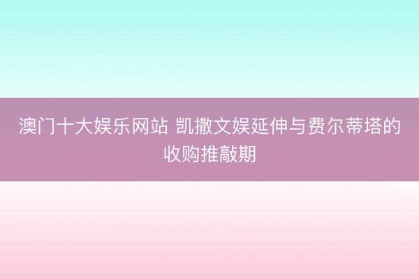 澳门十大娱乐网站 凯撒文娱延伸与费尔蒂塔的收购推敲期