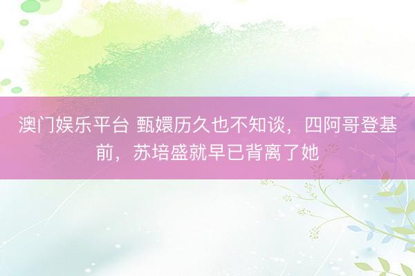 澳门娱乐平台 甄嬛历久也不知谈，四阿哥登基前，苏培盛就早已背离了她
