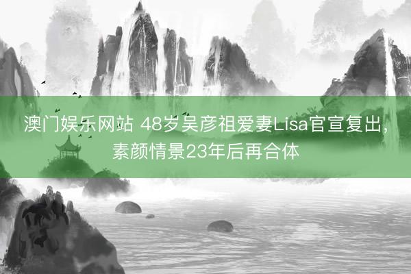 澳门娱乐网站 48岁吴彦祖爱妻Lisa官宣复出，素颜情景23年后再合体