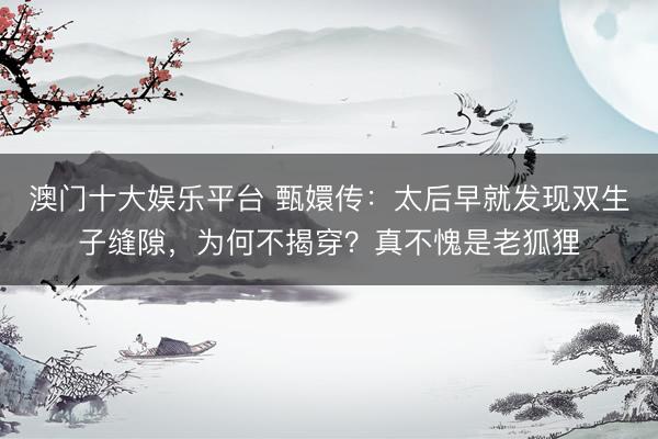 澳门十大娱乐平台 甄嬛传：太后早就发现双生子缝隙，为何不揭穿？真不愧是老狐狸